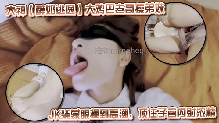 大神【醉奶逃逸】大鸡巴老哥操弟妹，JK装蒙眼操到高潮，顶住子宫内射浓精