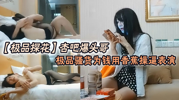 极品探花杏吧爆头哥_哥钱多的是极品骚货为钱用香蕉操逼表演