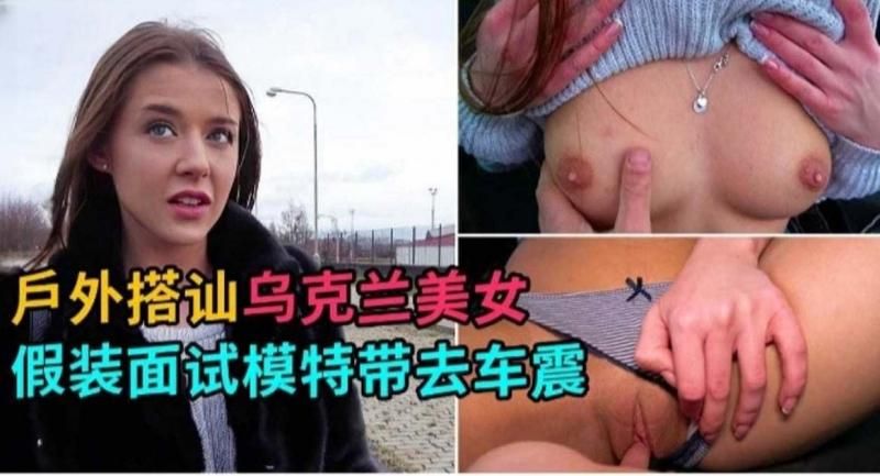 户外搭讪-乌克兰美女 假装面试拿下极品女神模特
