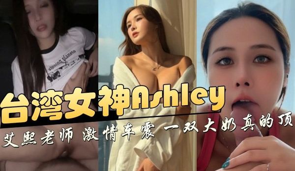 台湾女神Ashley，艾熙老师 激情车震 一双大奶真的顶