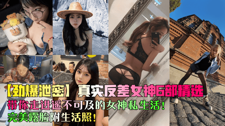 【劲爆泄密】真实反差女神6部精选！带你走进遥不可及的女神私生活！完美露脸附生活照！
