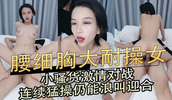 腰细胸大耐操女,小骚货激情对战,连续猛操仍能浪叫迎合